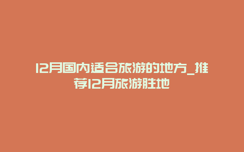 12月国内适合旅游的地方_推荐12月旅游胜地