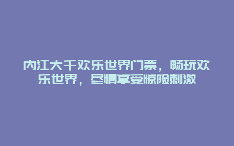 内江大千欢乐世界门票，畅玩欢乐世界，尽情享受惊险刺激