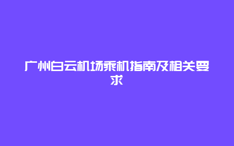 广州白云机场乘机指南及相关要求