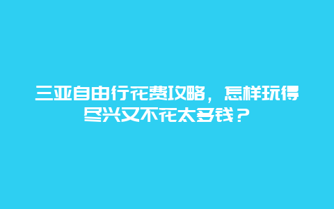 三亚自由行花费攻略，怎样玩得尽兴又不花太多钱？