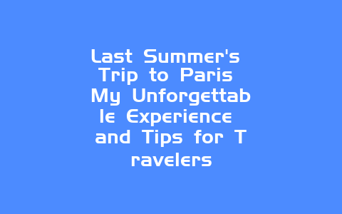 Last Summer’s Trip to Paris My Unforgettable Experience and Tips for Travelers