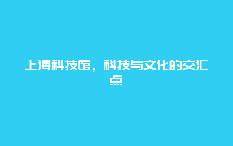 上海科技馆，科技与文化的交汇点