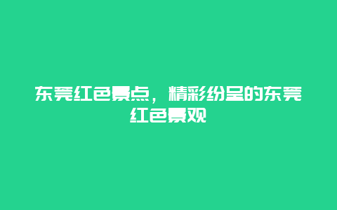 东莞红色景点，精彩纷呈的东莞红色景观