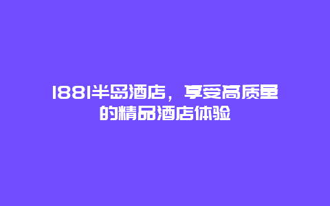 1881半岛酒店，享受高质量的精品酒店体验