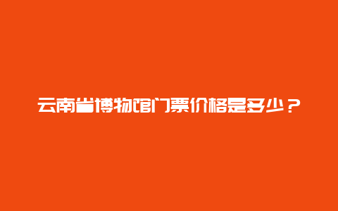 云南省博物馆门票价格是多少？