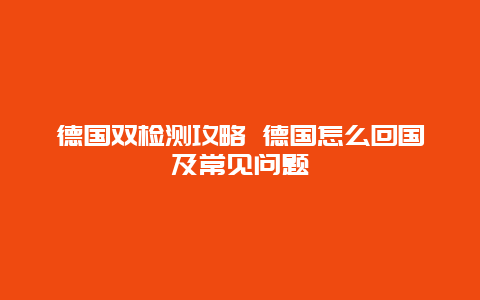 德国双检测攻略 德国怎么回国及常见问题