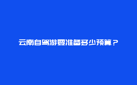 云南自驾游要准备多少预算？