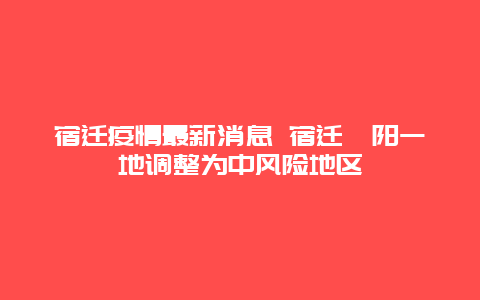 宿迁疫情最新消息 宿迁泗阳一地调整为中风险地区