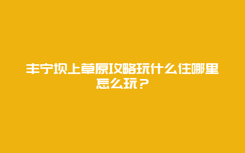 丰宁坝上草原攻略玩什么住哪里怎么玩？