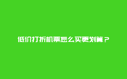 低价打折机票怎么买更划算？