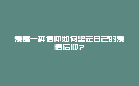 爱是一种信仰如何坚定自己的爱情信仰？