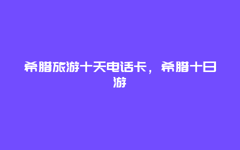 希腊旅游十天电话卡，希腊十日游