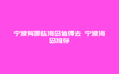 宁波有哪些海岛值得去 宁波海岛推荐