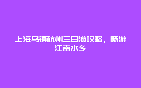 上海乌镇杭州三日游攻略，畅游江南水乡