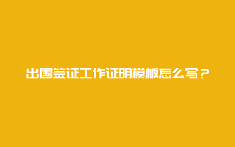 出国签证工作证明模板怎么写？