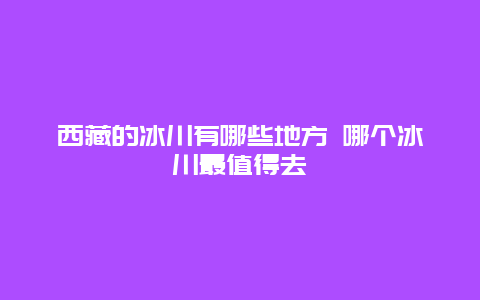 西藏的冰川有哪些地方 哪个冰川最值得去