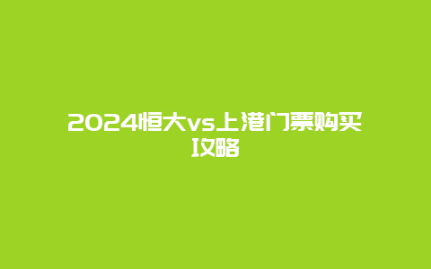 2024恒大vs上港门票购买攻略