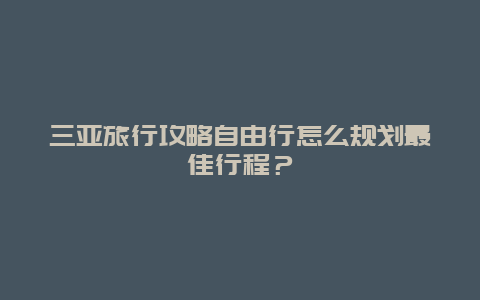 三亚旅行攻略自由行怎么规划最佳行程？