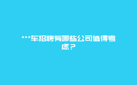 ***车招聘有哪些公司值得考虑？