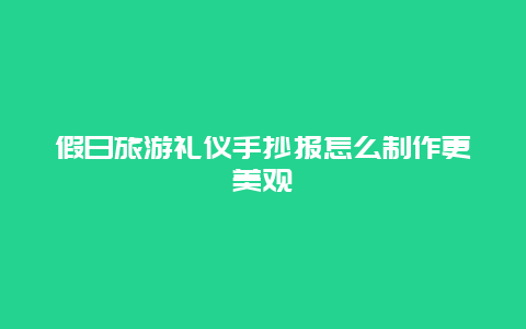 假日旅游礼仪手抄报怎么制作更美观