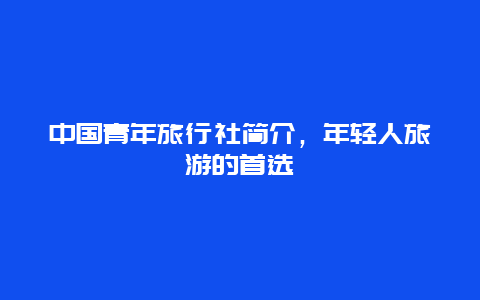 中国青年旅行社简介，年轻人旅游的首选