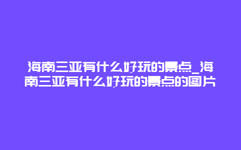 海南三亚有什么好玩的景点_海南三亚有什么好玩的景点的图片