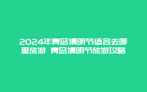 2024年青岛清明节适合去哪里旅游 青岛清明节旅游攻略