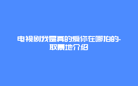 电视剧我是真的爱你在哪拍的-取景地介绍