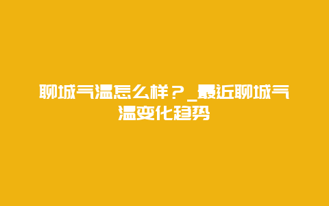 聊城气温怎么样？_最近聊城气温变化趋势