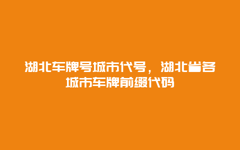 湖北车牌号城市代号，湖北省各城市车牌前缀代码