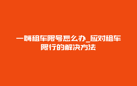 一嗨租车限号怎么办_应对租车限行的解决方法