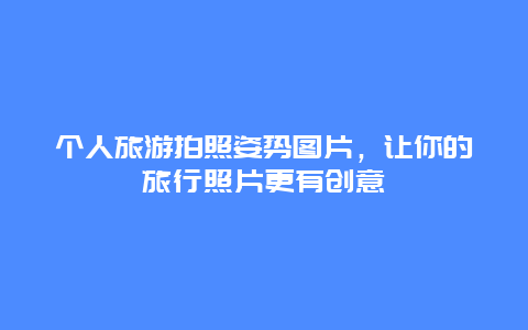 个人旅游拍照姿势图片，让你的旅行照片更有创意