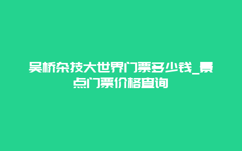 吴桥杂技大世界门票多少钱_景点门票价格查询