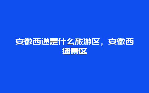 安徽西递是什么旅游区，安徽西递景区