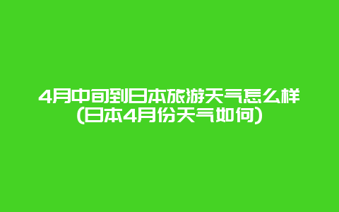 4月中旬到日本旅游天气怎么样(日本4月份天气如何)