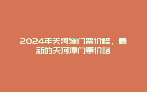 2024年天河潭门票价格，最新的天河潭门票价格