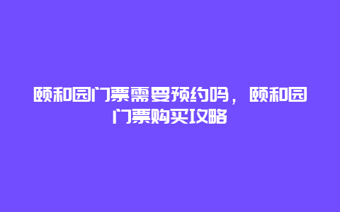 颐和园门票需要预约吗，颐和园门票购买攻略