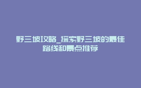 野三坡攻略_探索野三坡的最佳路线和景点推荐