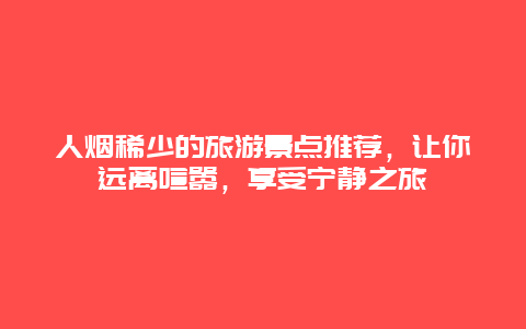 人烟稀少的旅游景点推荐，让你远离喧嚣，享受宁静之旅