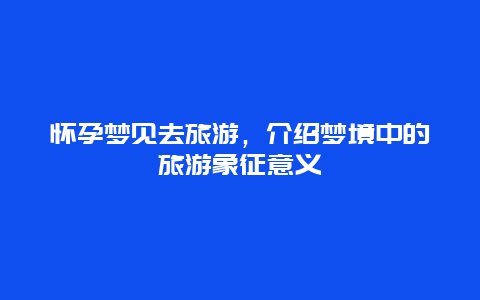 怀孕梦见去旅游，介绍梦境中的旅游象征意义