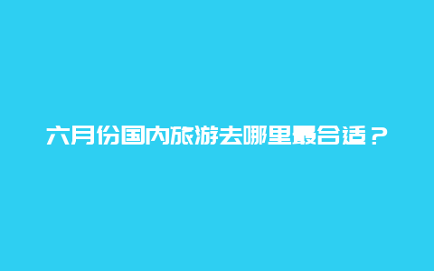 六月份国内旅游去哪里最合适？