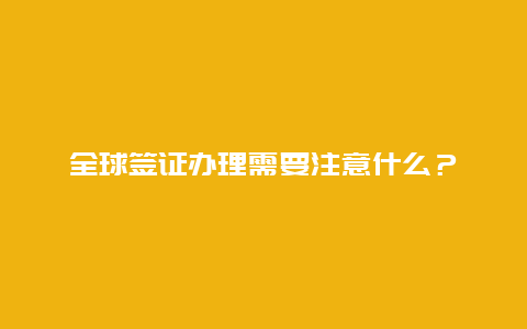 全球签证办理需要注意什么？