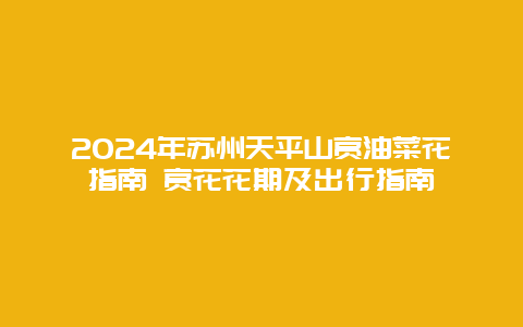 2024年苏州天平山赏油菜花指南 赏花花期及出行指南