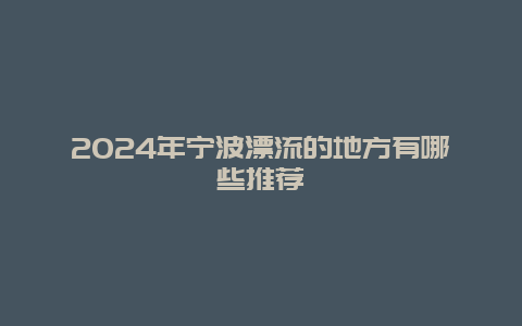 2024年宁波漂流的地方有哪些推荐