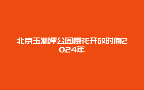 北京玉渊潭公园樱花开放时间2024年