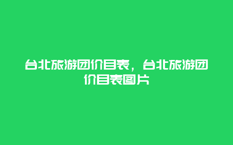 台北旅游团价目表，台北旅游团价目表图片