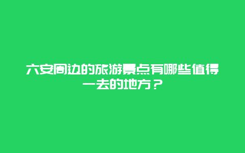 六安周边的旅游景点有哪些值得一去的地方？