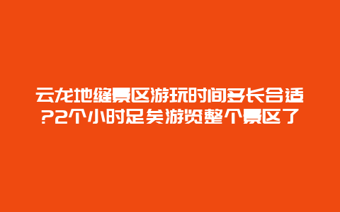 云龙地缝景区游玩时间多长合适?2个小时足矣游览整个景区了