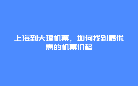 上海到大理机票，如何找到最优惠的机票价格