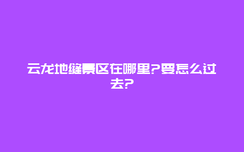 云龙地缝景区在哪里?要怎么过去?